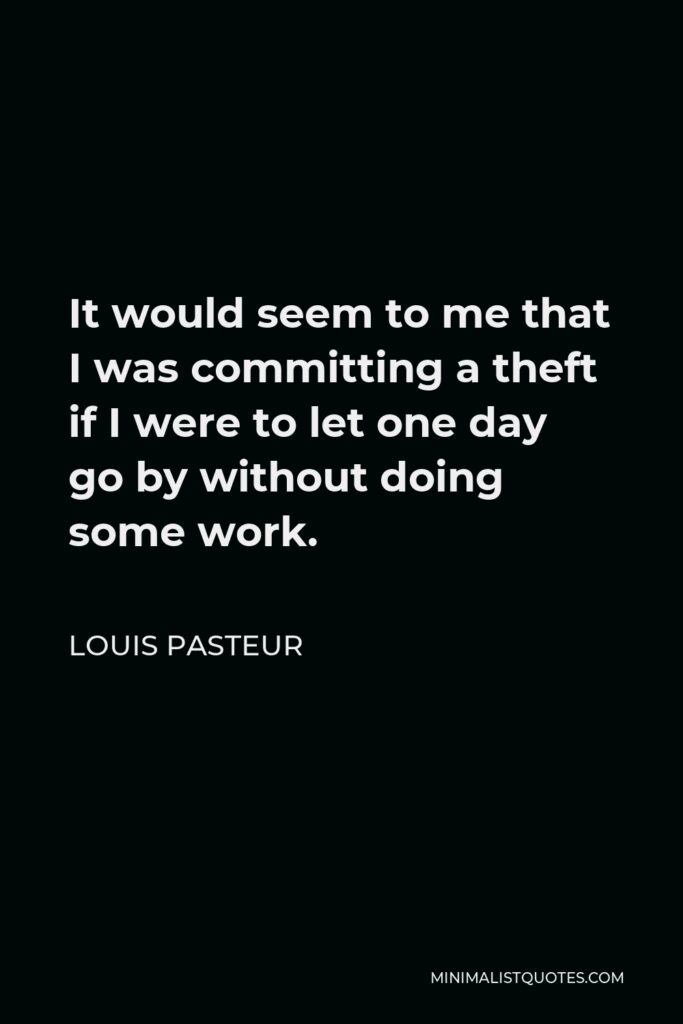 Louis Pasteur Quote - It would seem to me that I was committing a theft if I were to let one day go by without doing some work.