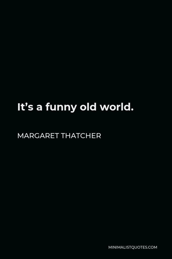 Margaret Thatcher Quote - It’s a funny old world.