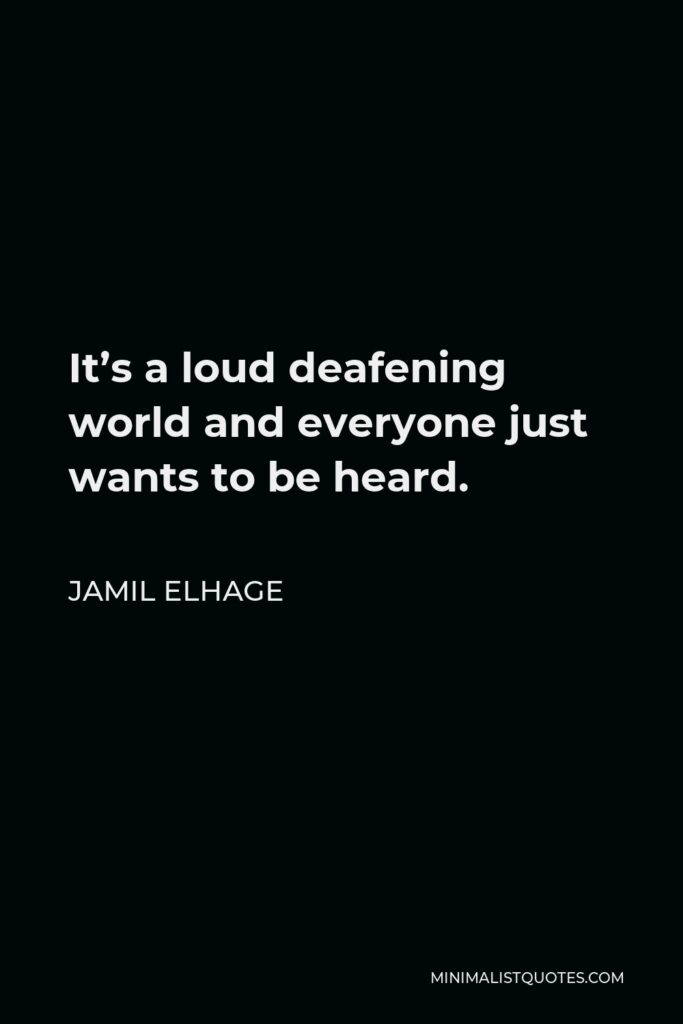 Jamil Elhage Quote - It’s a loud deafening world and everyone just wants to be heard.