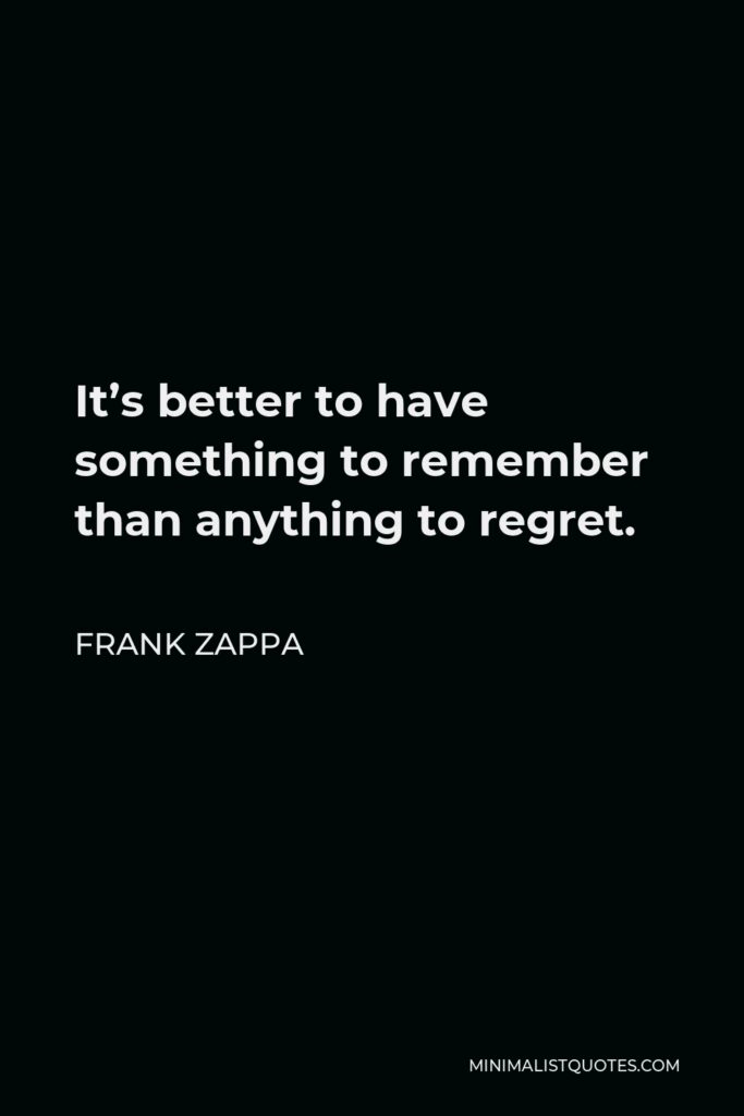 Frank Zappa Quote - It’s better to have something to remember than anything to regret.