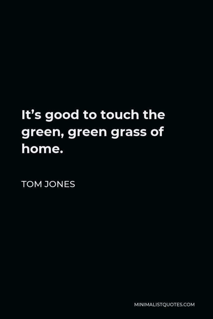Tom Jones Quote - It’s good to touch the green, green grass of home.