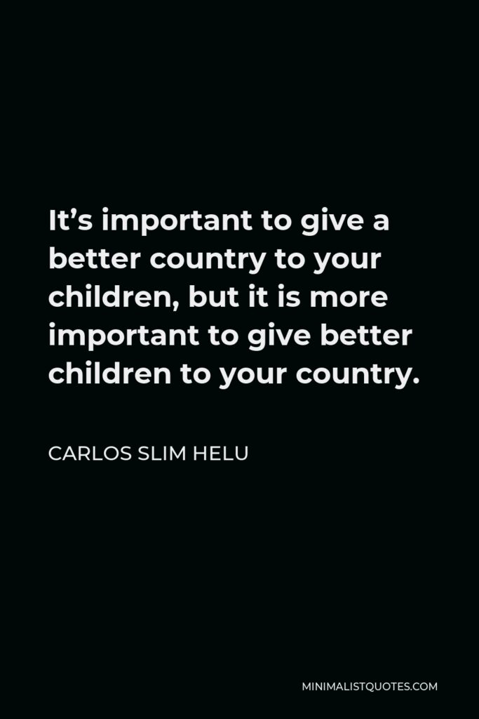 Carlos Slim Helu Quote - It’s important to give a better country to your children, but it is more important to give better children to your country.