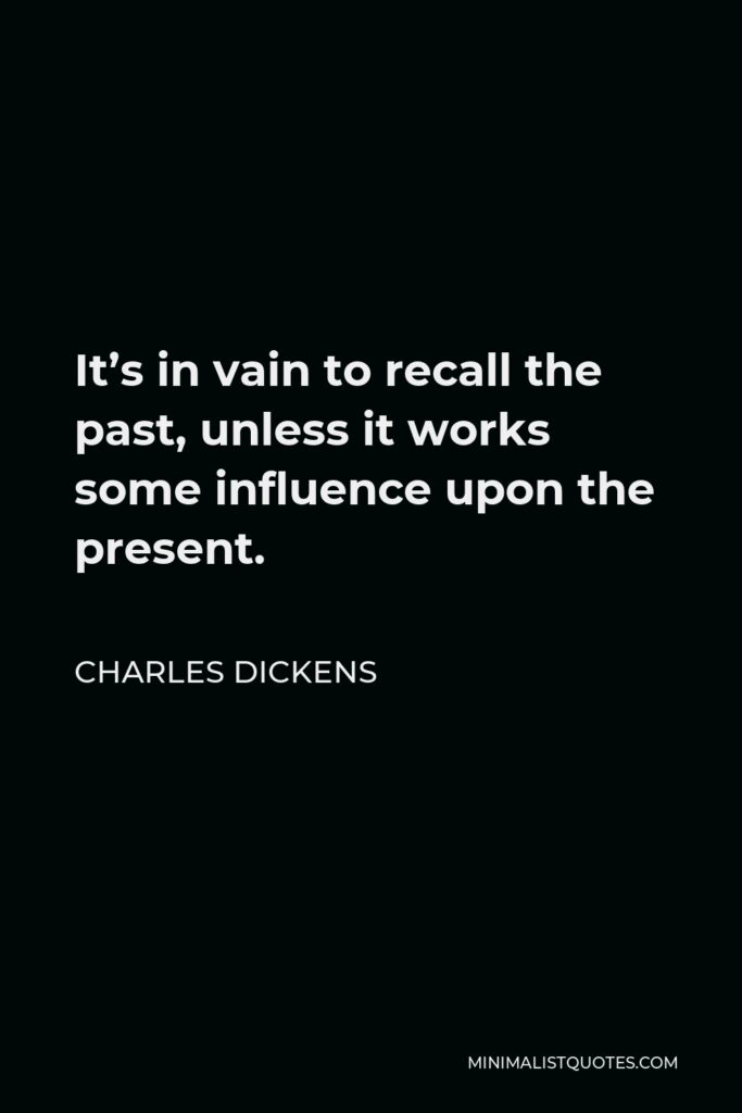 Charles Dickens Quote - It’s in vain to recall the past, unless it works some influence upon the present.