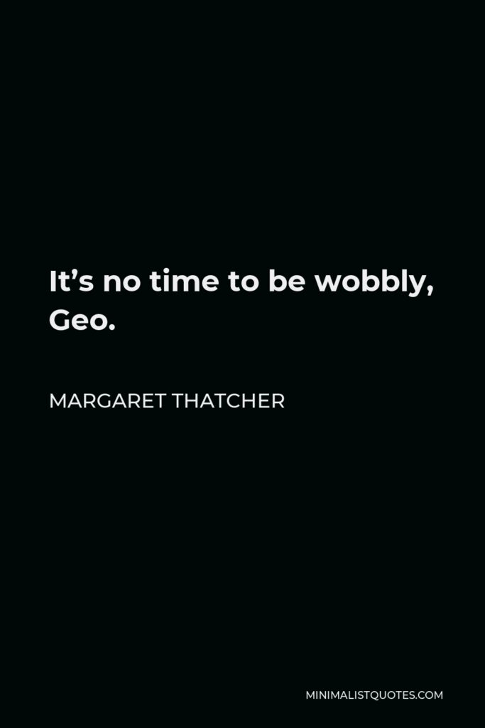 Margaret Thatcher Quote - It’s no time to be wobbly, Geo.