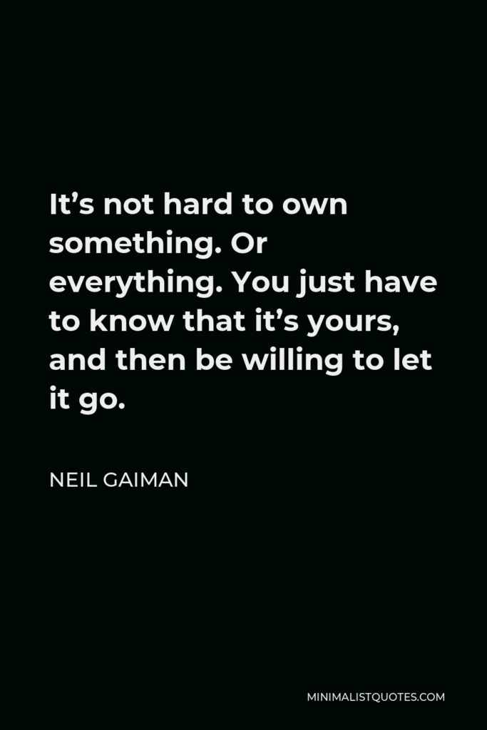 Neil Gaiman Quote - It’s not hard to own something. Or everything. You just have to know that it’s yours, and then be willing to let it go.