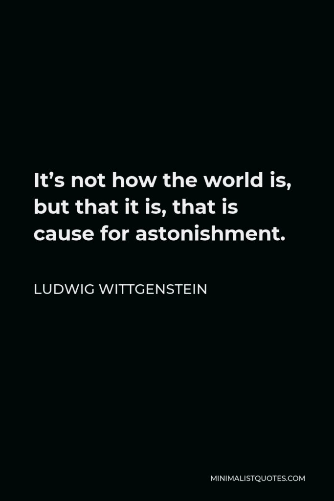 Ludwig Wittgenstein Quote - It’s not how the world is, but that it is, that is cause for astonishment.