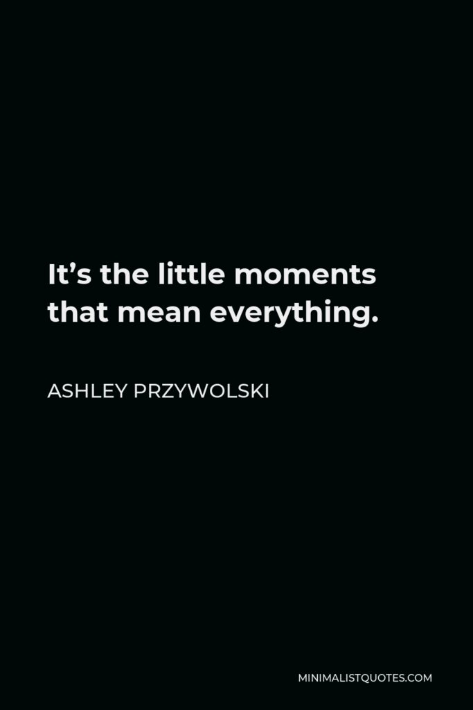 Ashley Przywolski Quote - It’s the little moments that mean everything.