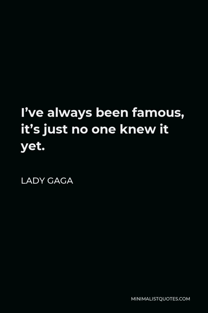 Lady Gaga Quote - I’ve always been famous, it’s just no one knew it yet.