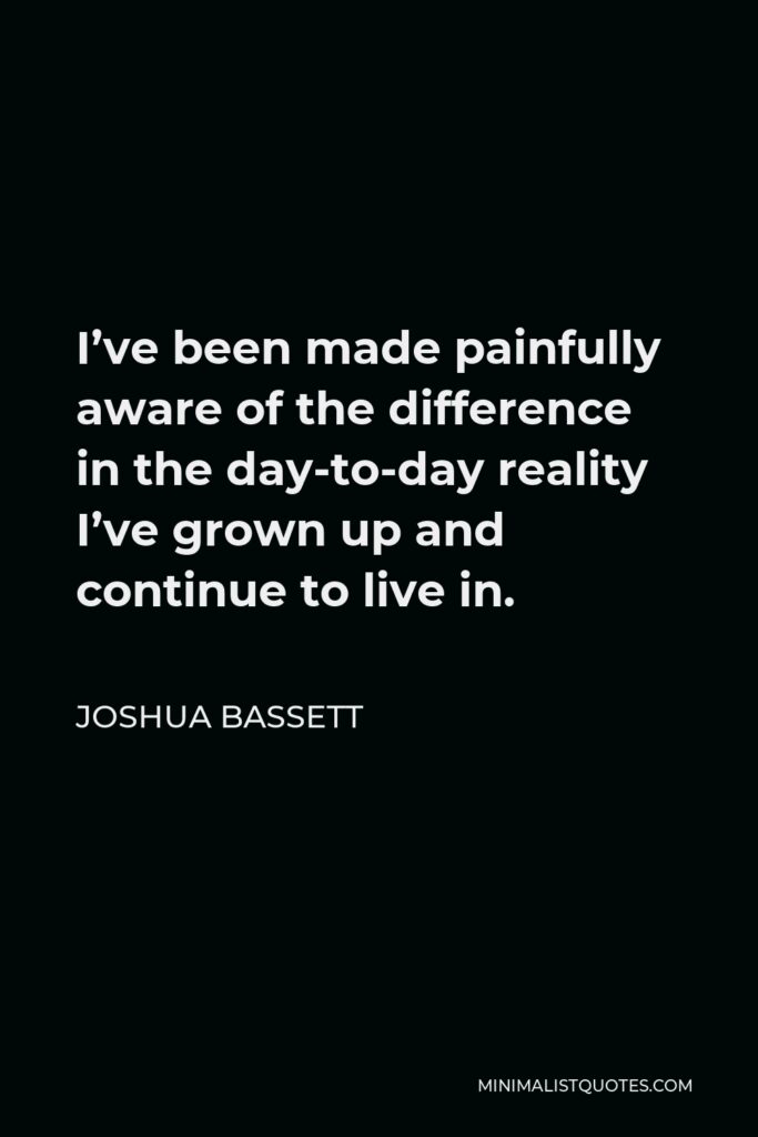 Joshua Bassett Quote - I’ve been made painfully aware of the difference in the day-to-day reality I’ve grown up and continue to live in.