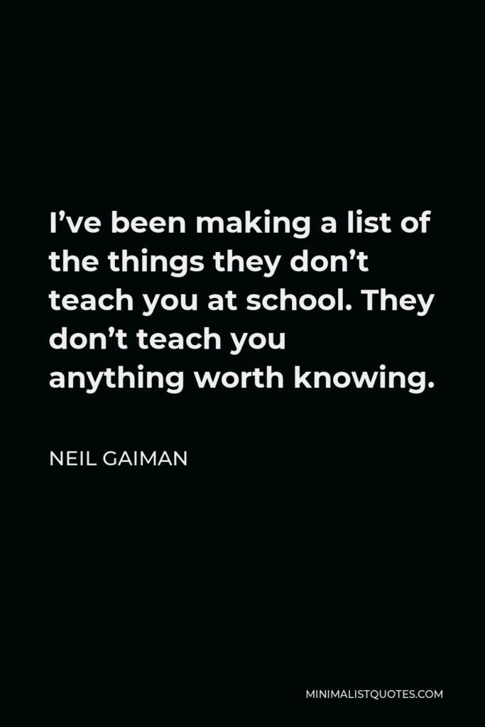 Neil Gaiman Quote - I’ve been making a list of the things they don’t teach you at school. They don’t teach you anything worth knowing.