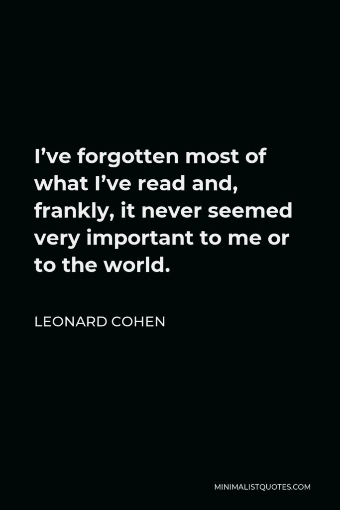Leonard Cohen Quote - I’ve forgotten most of what I’ve read and, frankly, it never seemed very important to me or to the world.