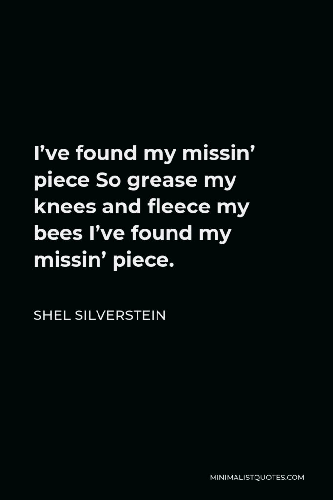Shel Silverstein Quote - I’ve found my missin’ piece So grease my knees and fleece my bees I’ve found my missin’ piece.