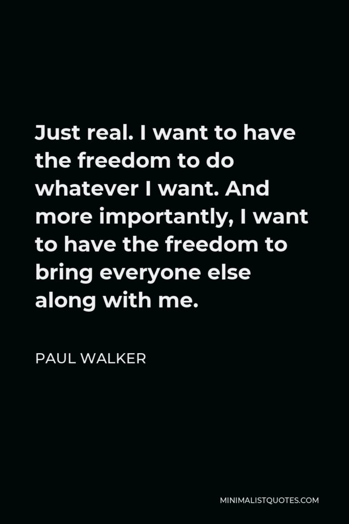 Paul Walker Quote - Just real. I want to have the freedom to do whatever I want. And more importantly, I want to have the freedom to bring everyone else along with me.