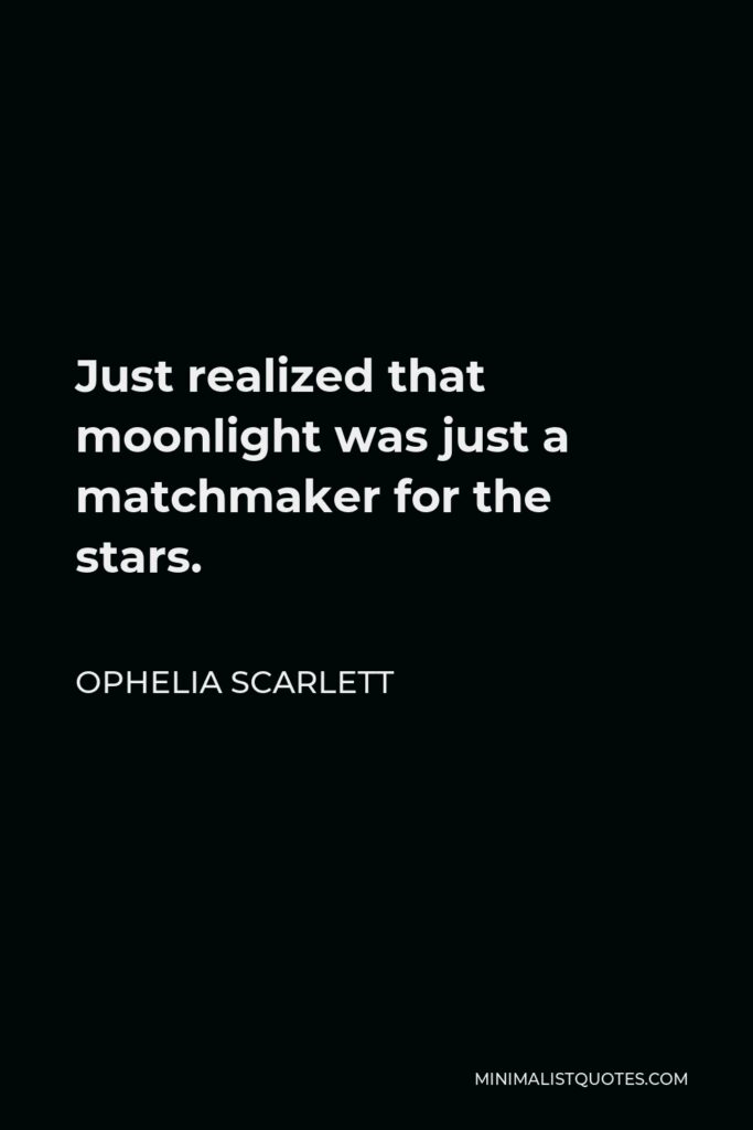 Ophelia Scarlett Quote - Just realized that moonlight was just a matchmaker for the stars.