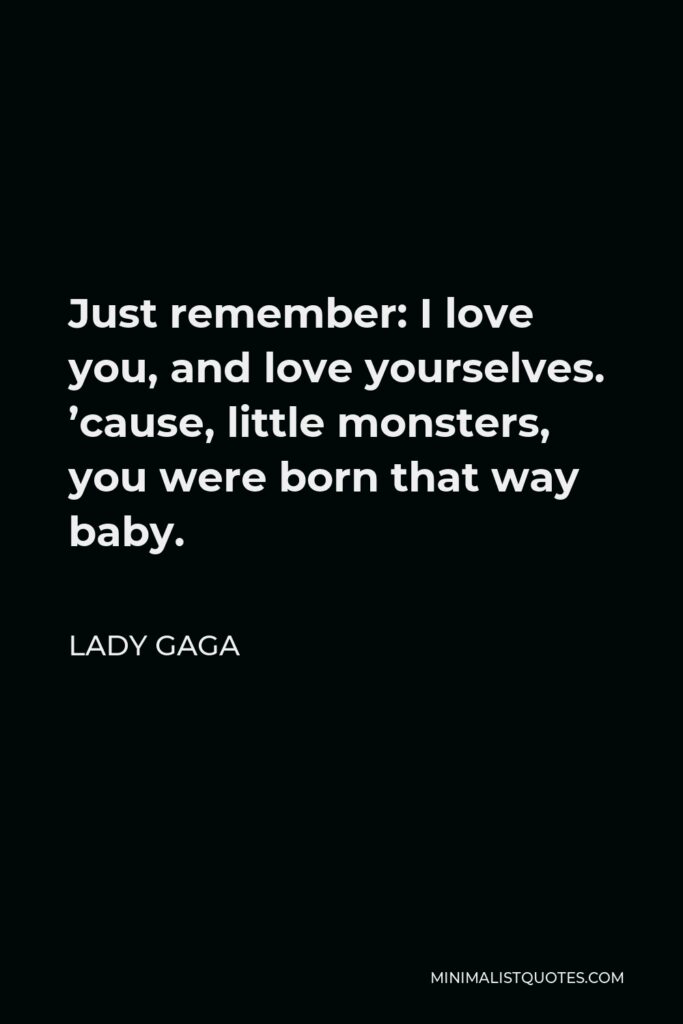 Lady Gaga Quote - Just remember: I love you, and love yourselves. ’cause, little monsters, you were born that way baby.