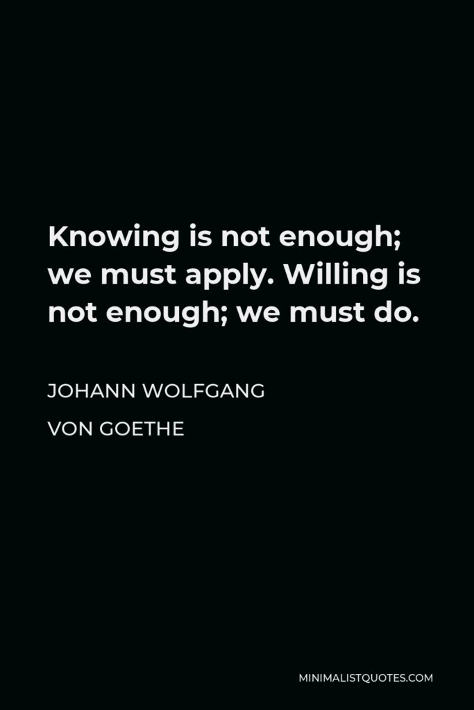 Johann Wolfgang von Goethe Quote - Knowing is not enough; we must apply. Willing is not enough; we must do.
