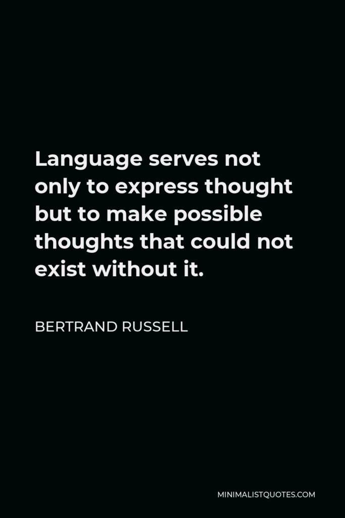 Bertrand Russell Quote - Language serves not only to express thought but to make possible thoughts that could not exist without it.
