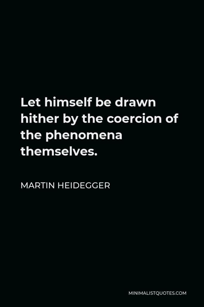 Martin Heidegger Quote - Let himself be drawn hither by the coercion of the phenomena themselves.