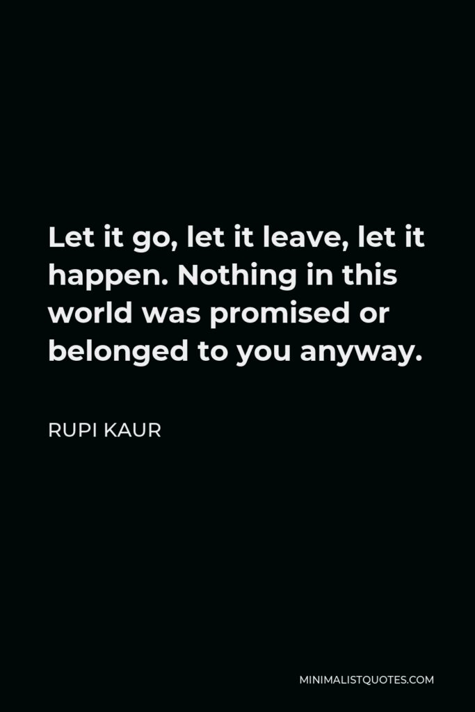 Rupi Kaur Quote - Let it go, let it leave, let it happen. Nothing in this world was promised or belonged to you anyway.