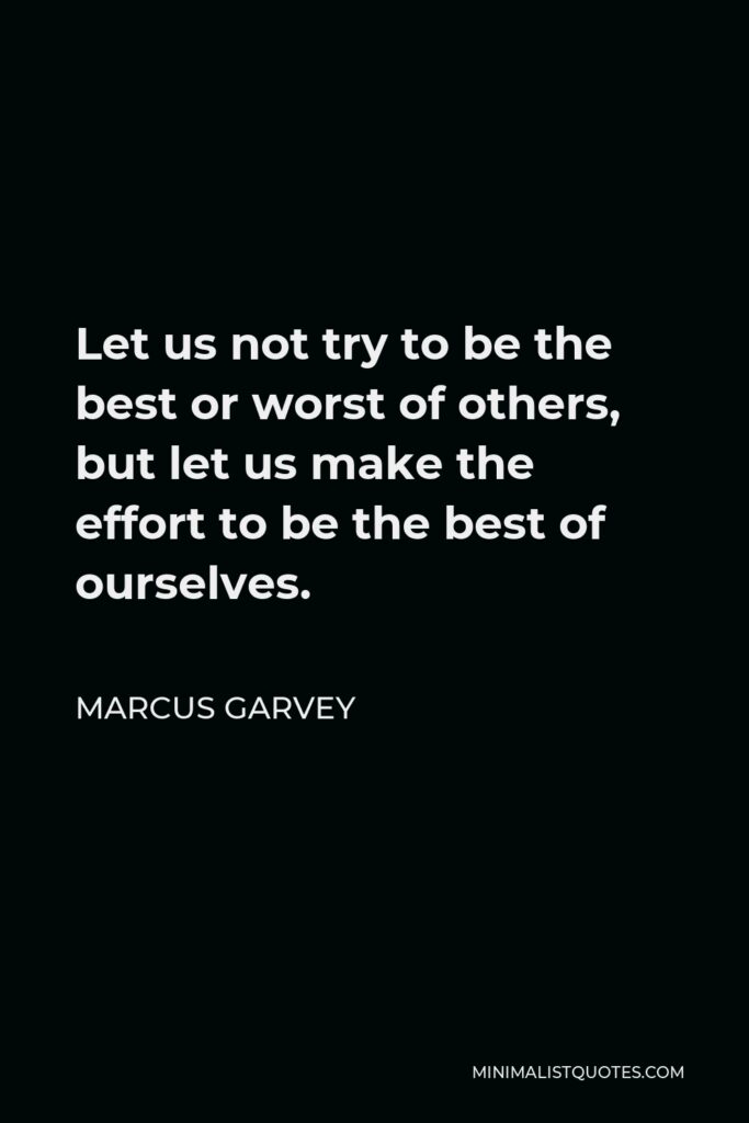 Marcus Garvey Quote - Let us not try to be the best or worst of others, but let us make the effort to be the best of ourselves.