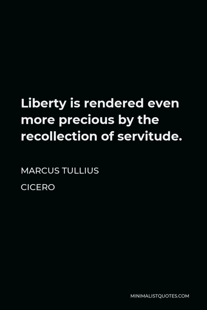 Marcus Tullius Cicero Quote - Liberty is rendered even more precious by the recollection of servitude.