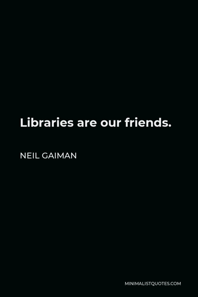 Neil Gaiman Quote - Libraries are our friends.