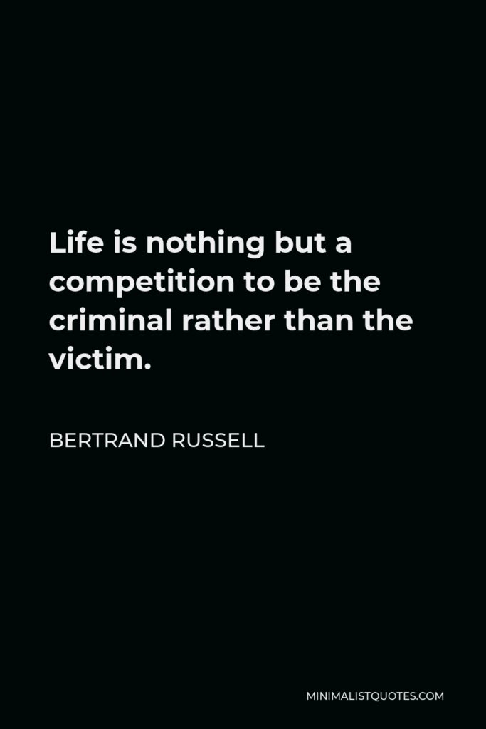 Bertrand Russell Quote - Life is nothing but a competition to be the criminal rather than the victim.