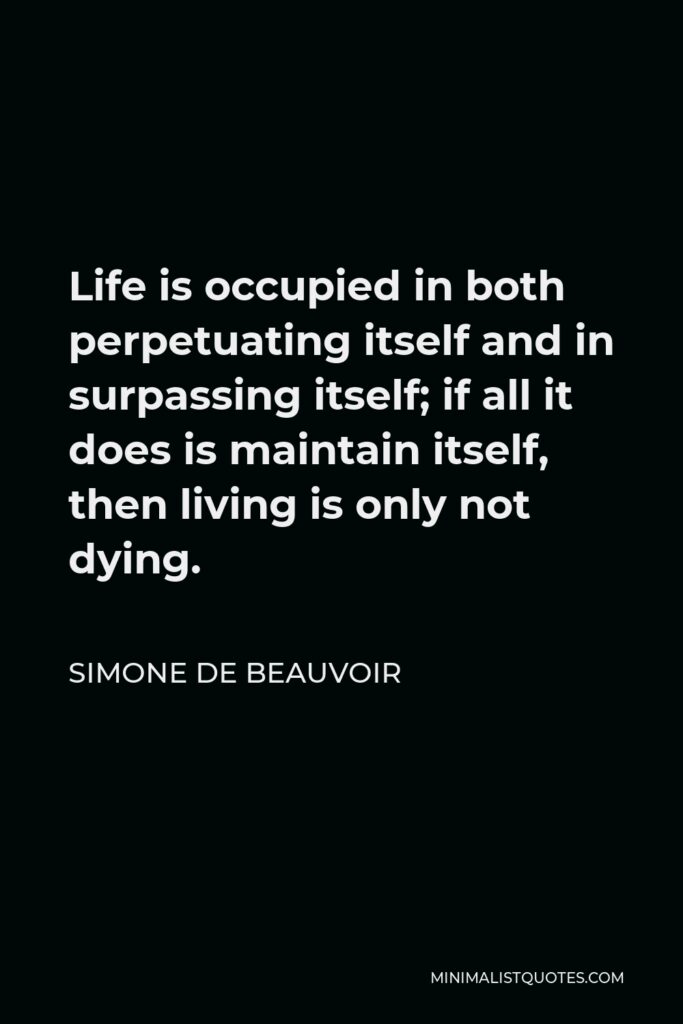 Simone de Beauvoir Quote - Life is occupied in both perpetuating itself and in surpassing itself; if all it does is maintain itself, then living is only not dying.