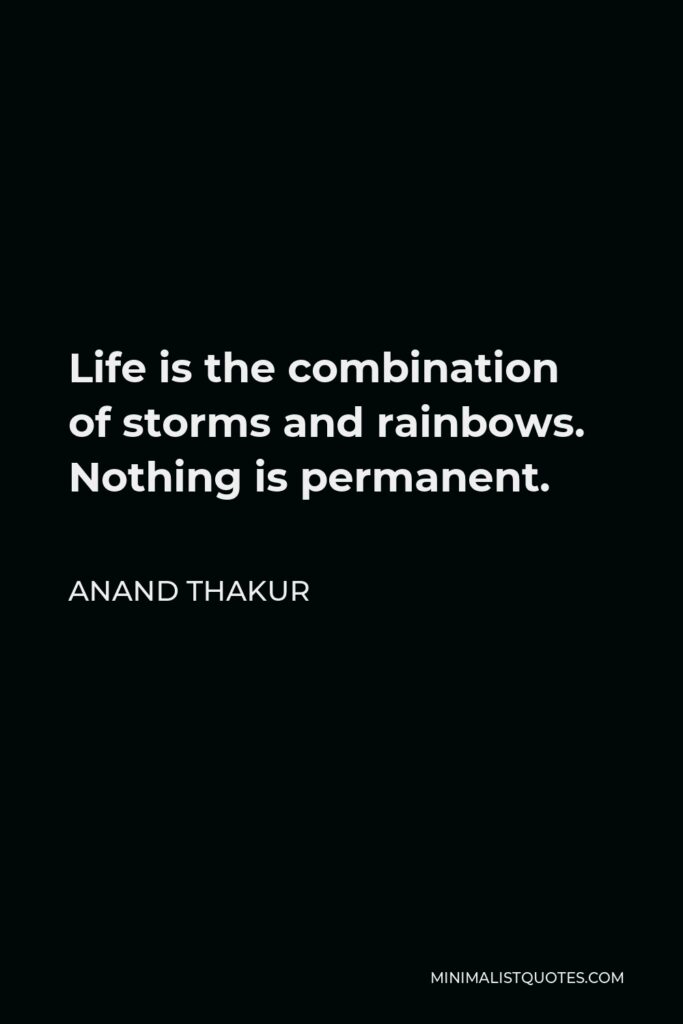 Anand Thakur Quote - Life is the combination of storms and rainbows. Nothing is permanent.