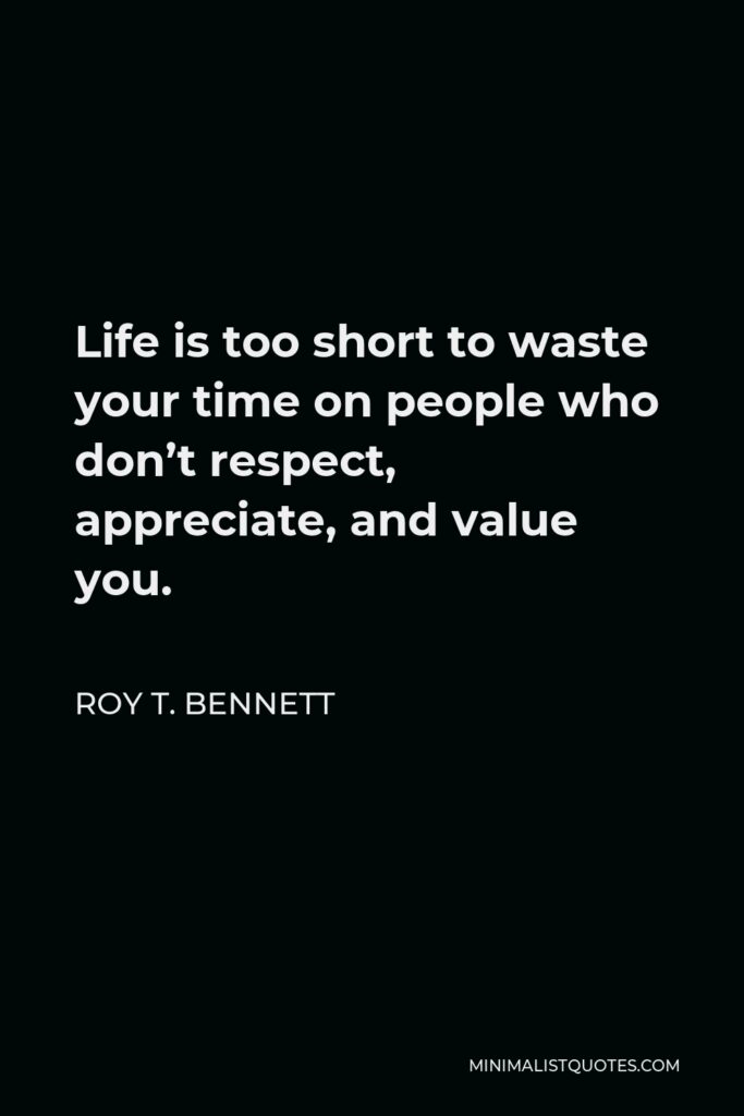 Roy T. Bennett Quote - Life is too short to waste your time on people who don’t respect, appreciate, and value you.