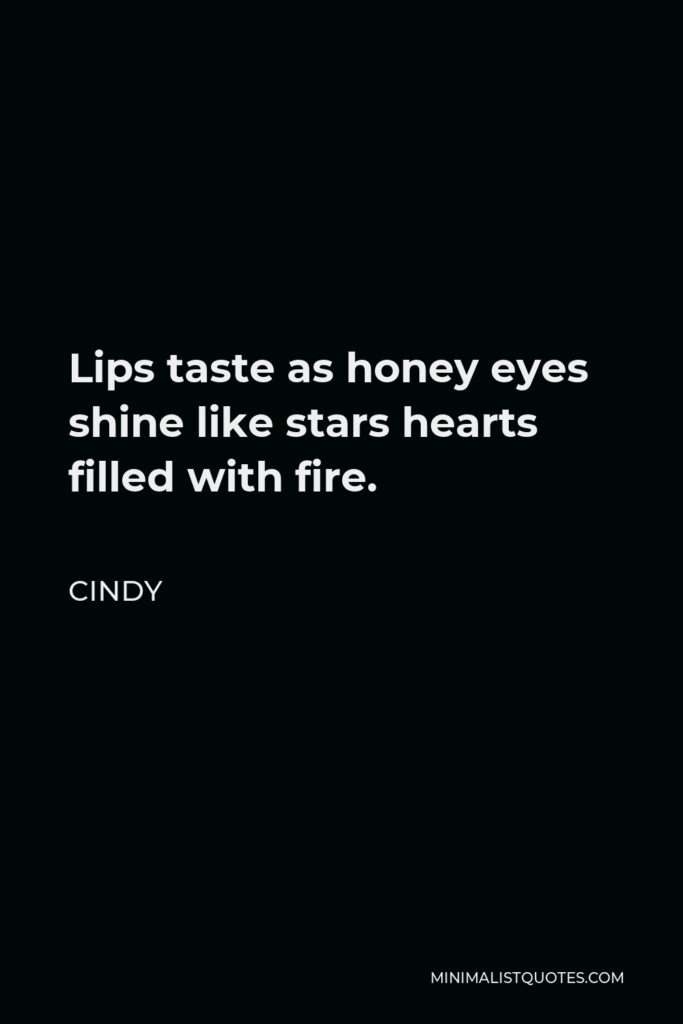 Cindy Quote - Lips taste as honey eyes shine like stars hearts filled with fire.