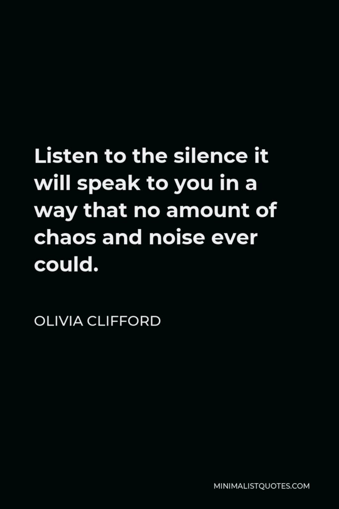 Olivia Clifford Quote - Listen to the silence it will speak to you in a way that no amount of chaos and noise ever could.
