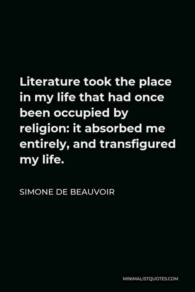 Simone de Beauvoir Quote - Literature took the place in my life that had once been occupied by religion: it absorbed me entirely, and transfigured my life.