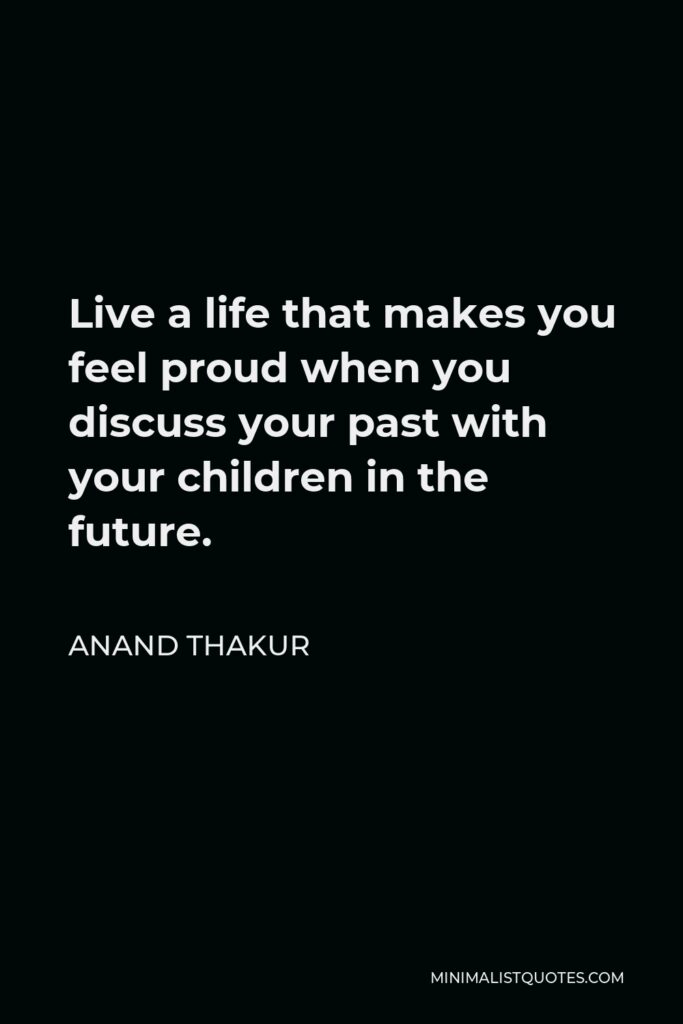 Anand Thakur Quote - Live a life that makes you feel proud when you discuss your past with your children in the future.