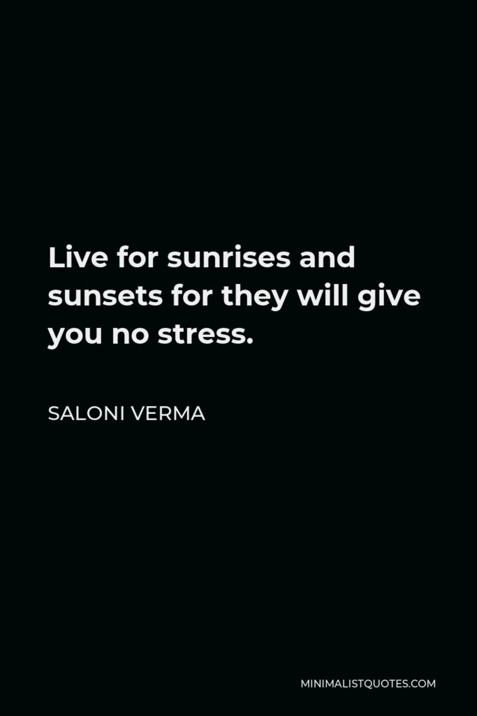 Saloni Verma Quote - Live for sunrises and sunsets for they will give you no stress.