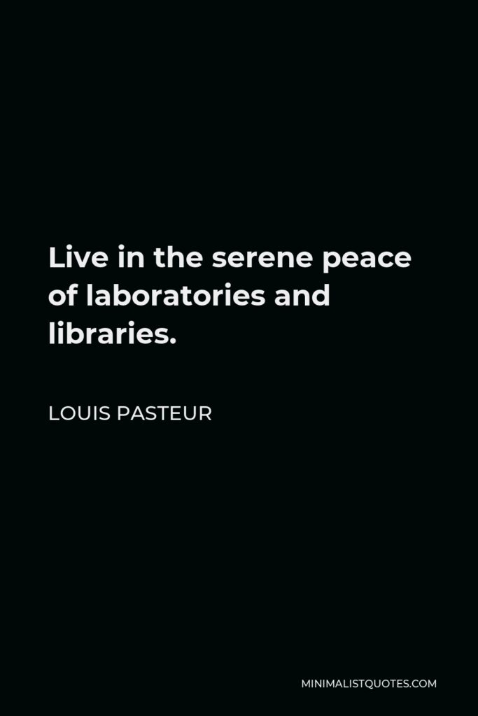 Louis Pasteur Quote - Live in the serene peace of laboratories and libraries.