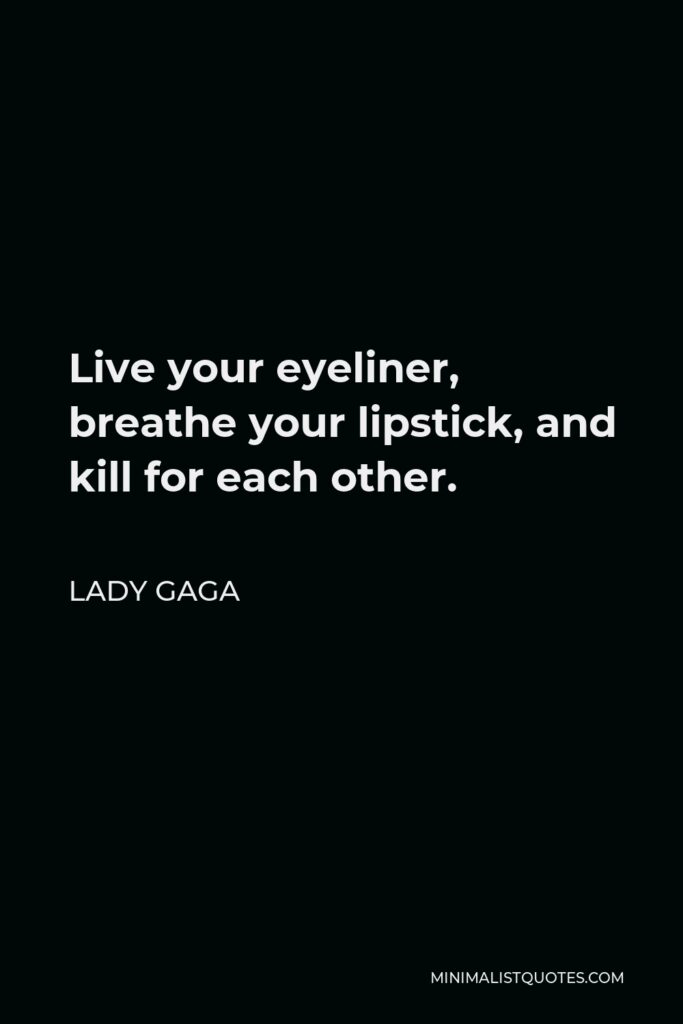 Lady Gaga Quote - Live your eyeliner, breathe your lipstick, and kill for each other.