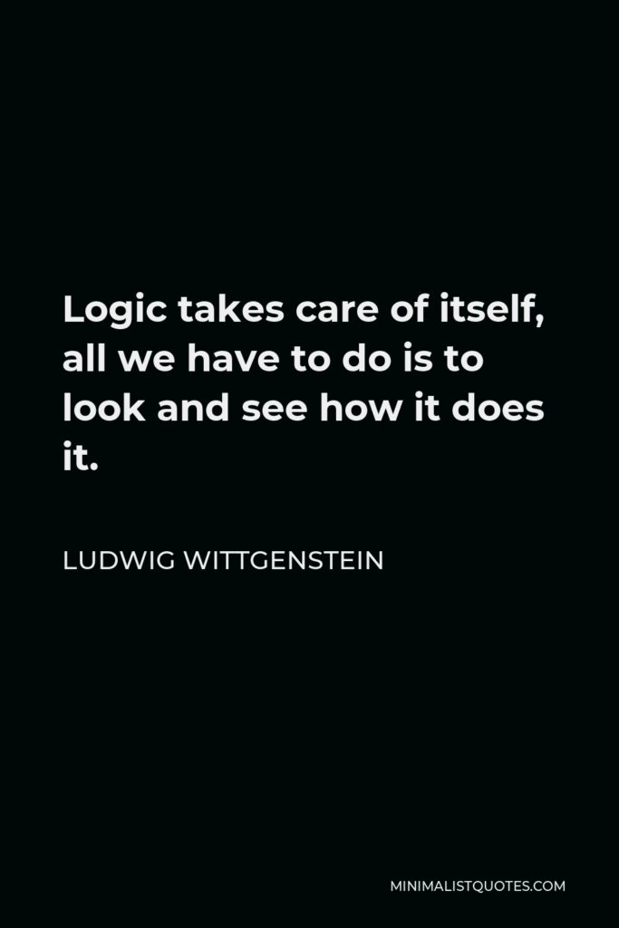 Ludwig Wittgenstein Quote - Logic takes care of itself, all we have to do is to look and see how it does it.