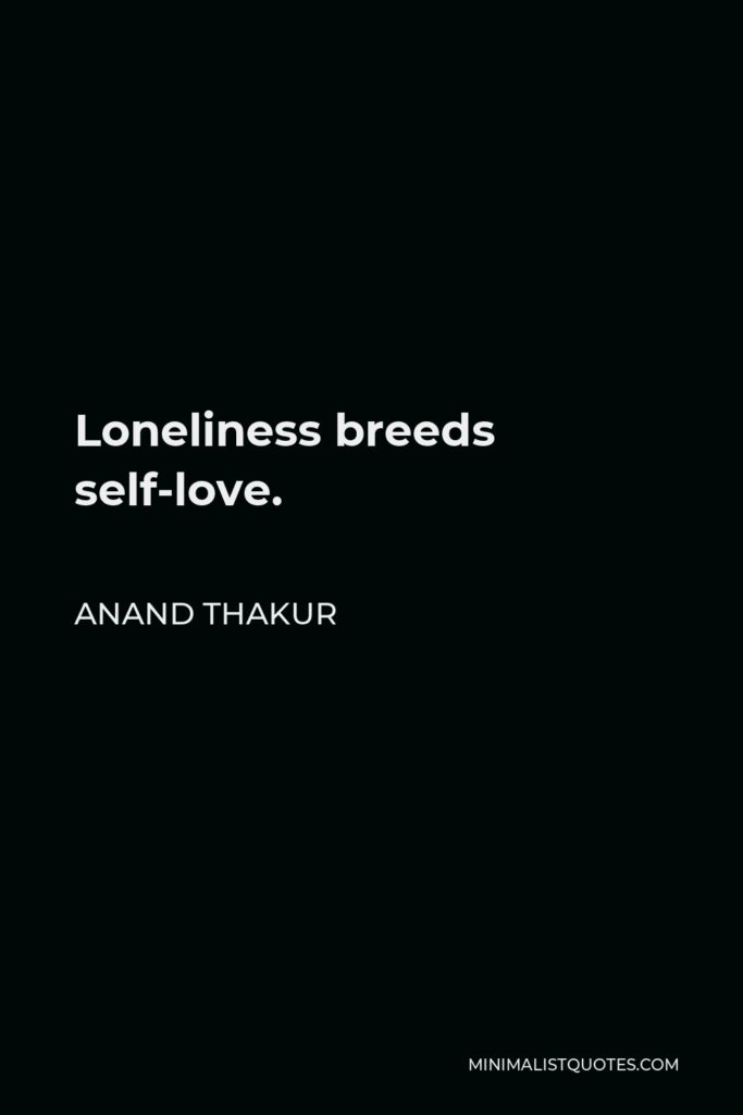 Anand Thakur Quote - Loneliness breeds self-love.