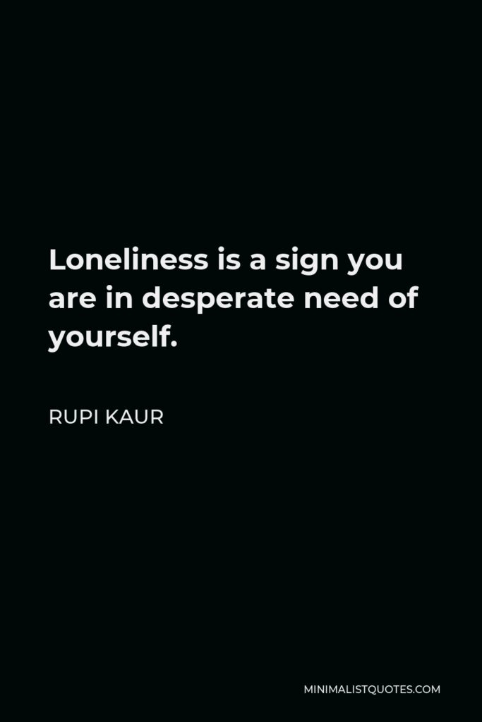 Rupi Kaur Quote - Loneliness is a sign you are in desperate need of yourself.