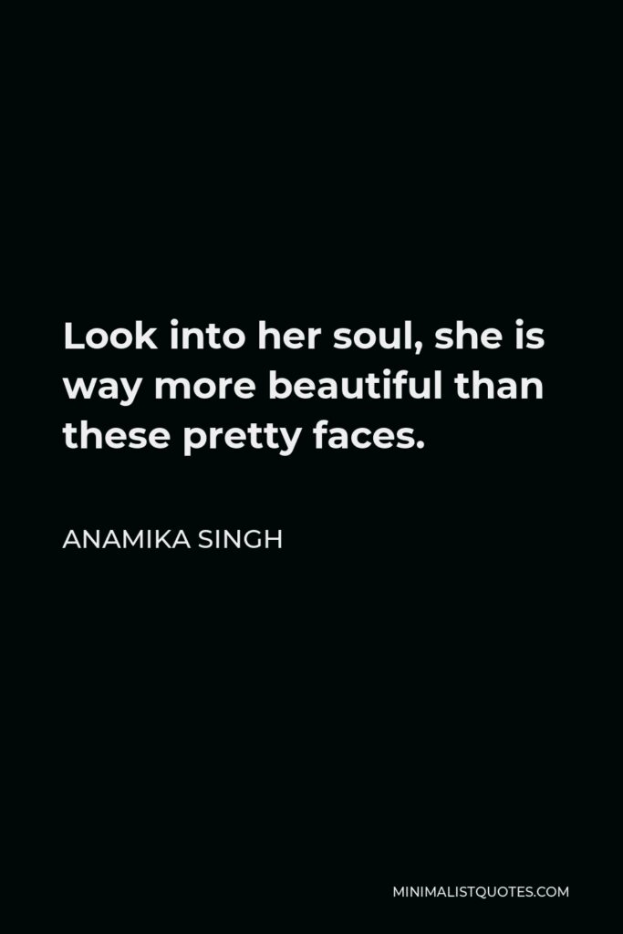 Anamika Singh Quote - Look into her soul, she is way more beautiful than these pretty faces.