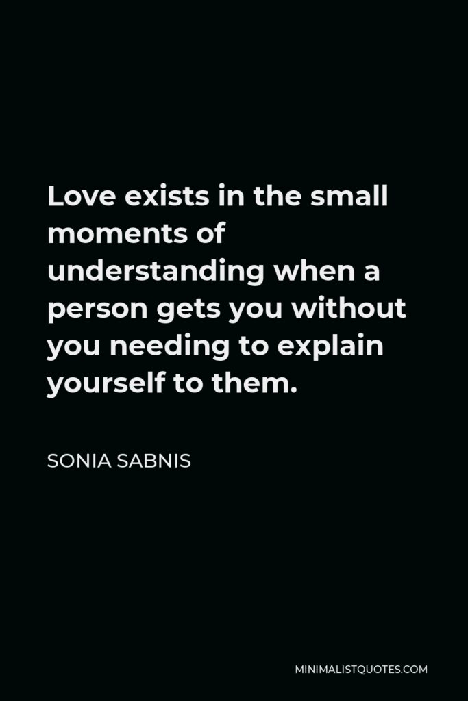 Sonia Sabnis Quote - Love exists in the small moments of understanding when a person gets you without you needing to explain yourself to them.