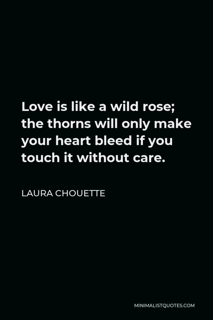Laura Chouette Quote - Love is like a wild rose; the thorns will only make your heart bleed if you touch it without care.