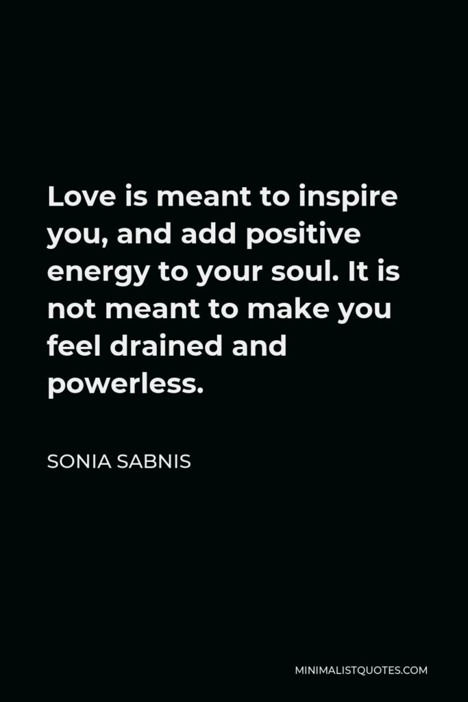Sonia Sabnis Quote - Love is meant to inspire you, and add positive energy to your soul. It is not meant to make you feel drained and powerless.