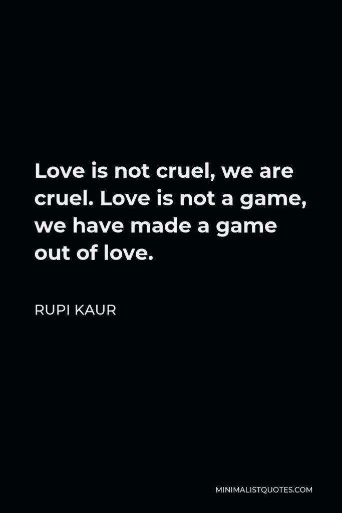 Rupi Kaur Quote - Love is not cruel, we are cruel. Love is not a game, we have made a game out of love.