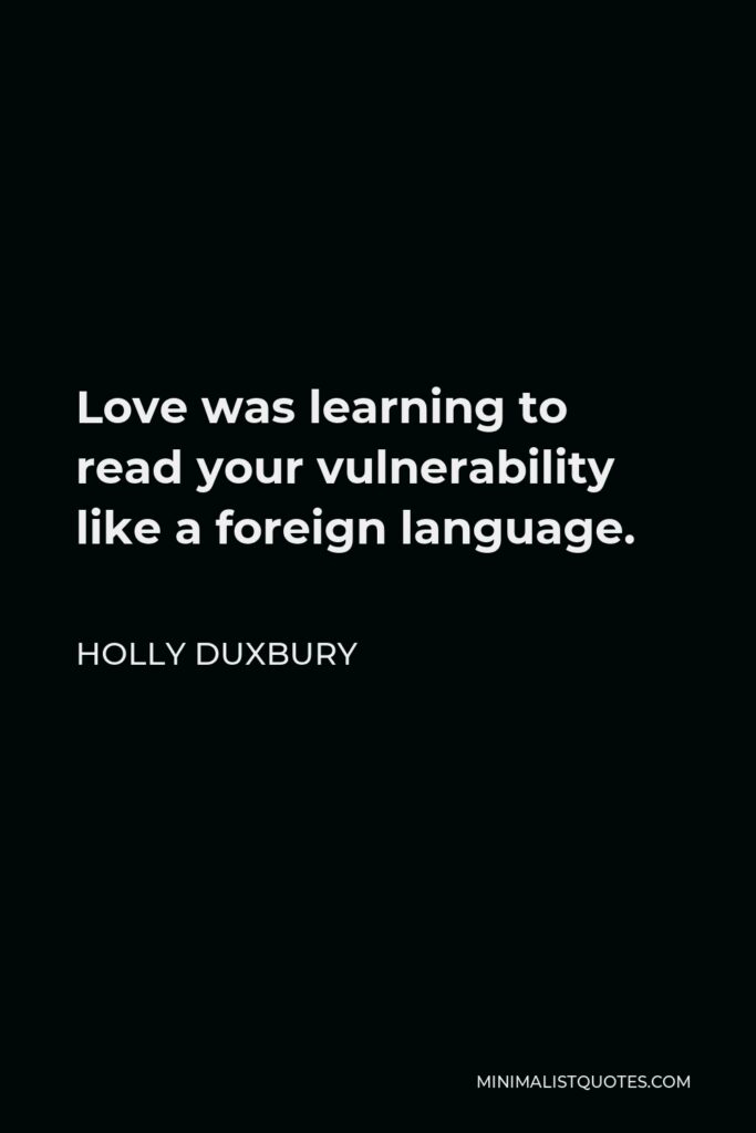 Holly Duxbury Quote - Love was learning to read your vulnerability like a foreign language.