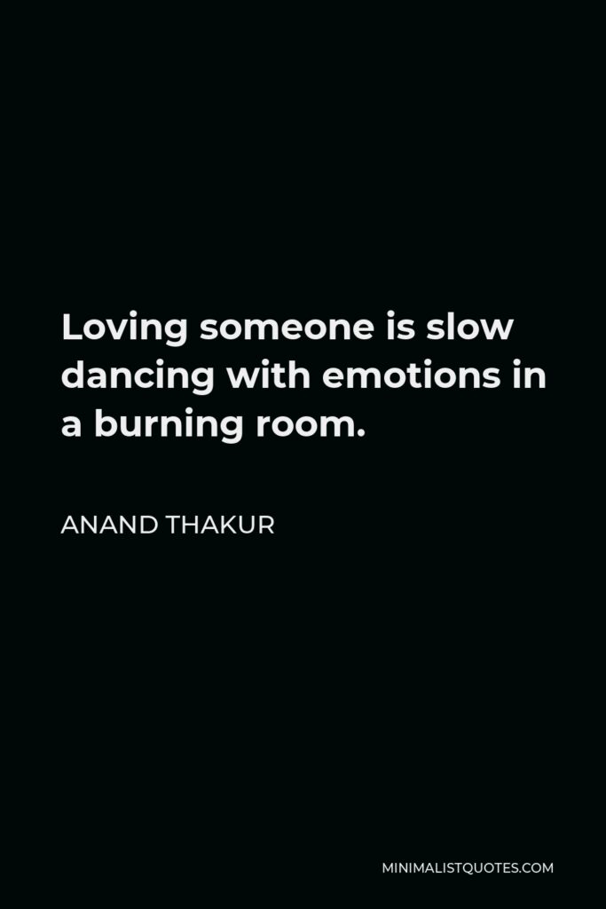 Anand Thakur Quote - Loving someone is slow dancing with emotions in a burning room.