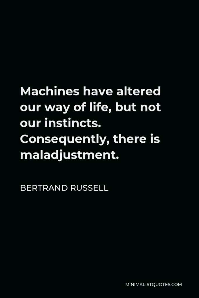 Bertrand Russell Quote - Machines have altered our way of life, but not our instincts. Consequently, there is maladjustment.