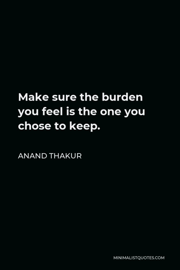 Anand Thakur Quote - Make sure the burden you feel is the one you chose to keep.