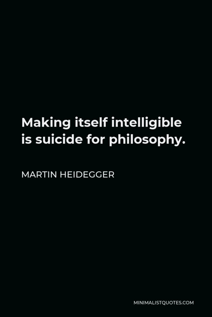 Martin Heidegger Quote - Making itself intelligible is suicide for philosophy.
